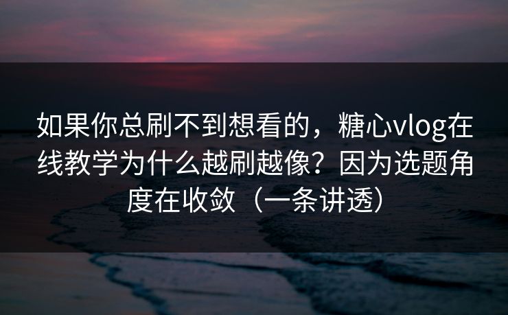 如果你总刷不到想看的，糖心vlog在线教学为什么越刷越像？因为选题角度在收敛（一条讲透）  第1张
