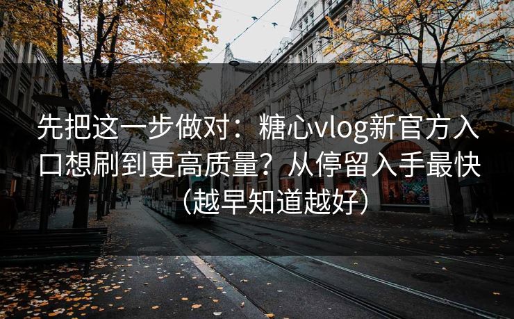 先把这一步做对：糖心vlog新官方入口想刷到更高质量？从停留入手最快（越早知道越好）