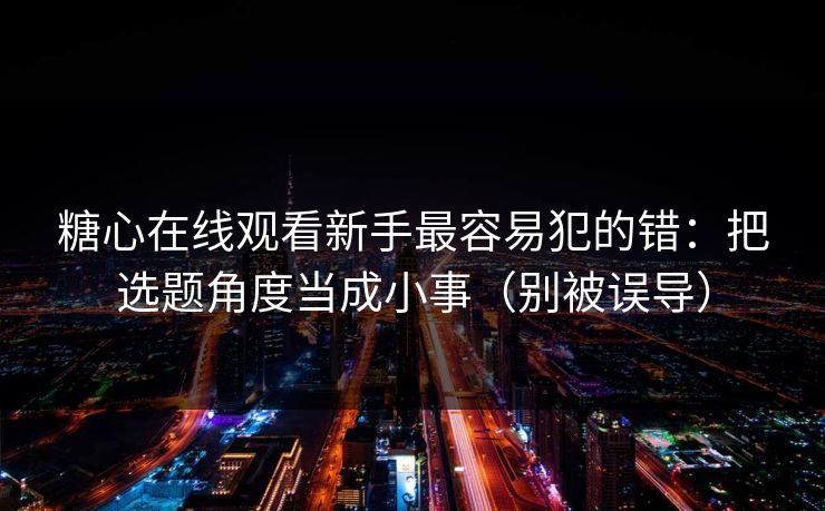 糖心在线观看新手最容易犯的错：把选题角度当成小事（别被误导）  第1张