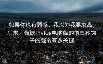 如果你也有同感，我以为我要求高，后来才懂糖心vlog电脑版的前三秒钩子的强弱有多关键