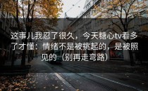 这事儿我忍了很久，今天糖心tv看多了才懂：情绪不是被挑起的，是被照见的（别再走弯路）