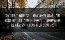 冷门但巨省时间：糖心tv官网从“看着舒服”到“停不下来”，差的就是规则边界（真相有点反常识）