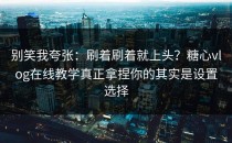 别笑我夸张：刷着刷着就上头？糖心vlog在线教学真正拿捏你的其实是设置选择