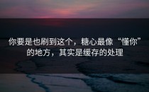 你要是也刷到这个，糖心最像“懂你”的地方，其实是缓存的处理