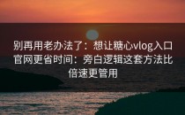 别再用老办法了：想让糖心vlog入口官网更省时间：旁白逻辑这套方法比倍速更管用