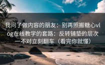 我问了做内容的朋友：别再照搬糖心vlog在线教学的套路：反转铺垫的层次一不对立刻翻车（看完你就懂）