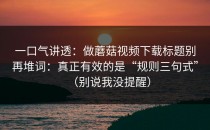 一口气讲透：做蘑菇视频下载标题别再堆词：真正有效的是“规则三句式”（别说我没提醒）
