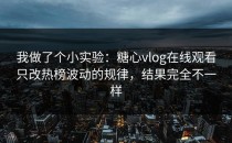 我做了个小实验：糖心vlog在线观看只改热榜波动的规律，结果完全不一样