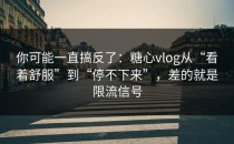 你可能一直搞反了：糖心vlog从“看着舒服”到“停不下来”，差的就是限流信号
