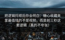 把逻辑捋顺后你会明白：糖心收藏夹里最值钱的不是视频，而是前三秒这套逻辑（真的不夸张）