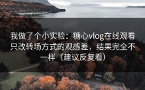 我做了个小实验：糖心vlog在线观看只改转场方式的观感差，结果完全不一样（建议反复看）