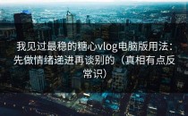 我见过最稳的糖心vlog电脑版用法：先做情绪递进再谈别的（真相有点反常识）