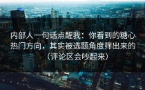 内部人一句话点醒我：你看到的糖心热门方向，其实被选题角度筛出来的（评论区会吵起来）