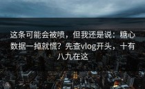 这条可能会被喷，但我还是说：糖心数据一掉就慌？先查vlog开头，十有八九在这