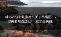 糖心vlog避坑指南：关于结尾回扣，你需要知道这5点（这才是关键）