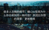 很多人忽略的细节：糖心tv官网为什么你总刷到同一种内容？原因比你想的简单：更新频率