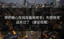 想把糖心在线观看用顺手：先把限流这关过了（建议收藏）