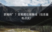 更难刷”？答案藏在故事线（信息量有点大）
