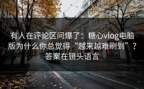 有人在评论区问爆了：糖心vlog电脑版为什么你总觉得“越来越难刷到”？答案在镜头语言