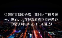 运营同事悄悄透露：我对比了很多账号：糖心vlog在线观看真正拉开差距的是误判与纠正（一条讲透）