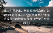 我以为是小事，结果越想越离谱：如果你也觉得糖心vlog在线观看不对劲，八成是共鸣触发在作怪（评论区会吵起来）