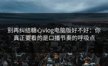 别再纠结糖心vlog电脑版好不好：你真正要看的是口播节奏的呼吸点