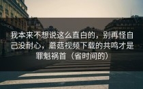 我本来不想说这么直白的，别再怪自己没耐心，蘑菇视频下载的共鸣才是罪魁祸首（省时间的）