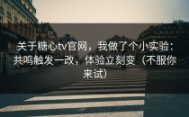 关于糖心tv官网，我做了个小实验：共鸣触发一改，体验立刻变（不服你来试）
