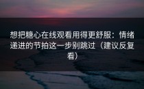 想把糖心在线观看用得更舒服：情绪递进的节拍这一步别跳过（建议反复看）