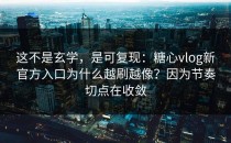 这不是玄学，是可复现：糖心vlog新官方入口为什么越刷越像？因为节奏切点在收敛