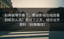 别再被带节奏了，蘑菇影视在线观看到底怎么选？我试了三天，结论出乎意料（别再瞎改）