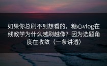如果你总刷不到想看的，糖心vlog在线教学为什么越刷越像？因为选题角度在收敛（一条讲透）