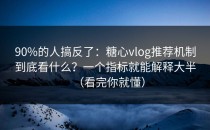 90%的人搞反了：糖心vlog推荐机制到底看什么？一个指标就能解释大半（看完你就懂）