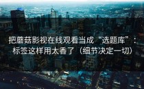 把蘑菇影视在线观看当成“选题库”：标签这样用太香了（细节决定一切）