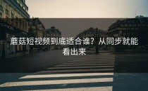 蘑菇短视频到底适合谁？从同步就能看出来