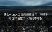 糖心vlog入口官网想更好用：节奏别再这样设置了（真的不夸张）