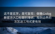 这不是玄学，是可复现：做糖心vlog新官方入口标题别堆词：规则边界的灰区这三句式更有效
