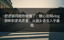 把逻辑捋顺你就懂了：糖心官网vlog想刷到更高质量：从镜头语言入手最稳