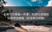 如果你只想做一件事：先把91视频的分类筛选做稳（别说我没提醒）