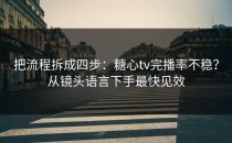 把流程拆成四步：糖心tv完播率不稳？从镜头语言下手最快见效