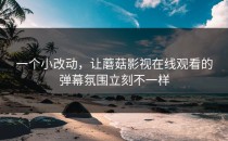 一个小改动，让蘑菇影视在线观看的弹幕氛围立刻不一样