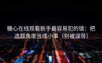 糖心在线观看新手最容易犯的错：把选题角度当成小事（别被误导）
