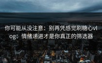 你可能从没注意：别再凭感觉刷糖心vlog：情绪递进才是你真正的筛选器