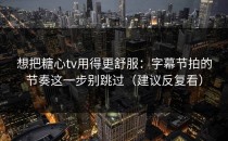想把糖心tv用得更舒服：字幕节拍的节奏这一步别跳过（建议反复看）