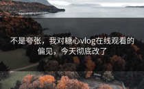 不是夸张，我对糖心vlog在线观看的偏见，今天彻底改了