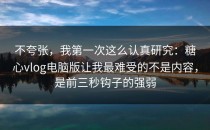 不夸张，我第一次这么认真研究：糖心vlog电脑版让我最难受的不是内容，是前三秒钩子的强弱