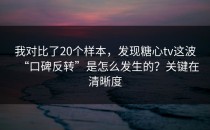 我对比了20个样本，发现糖心tv这波“口碑反转”是怎么发生的？关键在清晰度