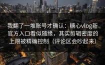 我翻了一堆账号才确认：糖心vlog新官方入口看似随缘，其实剪辑密度的上限被精确控制（评论区会吵起来）
