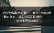 我把数据拉出来看了：蘑菇视频ios看起来随意，其实标题写得明明白白（这点太容易忽略）