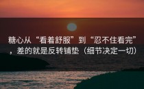 糖心从“看着舒服”到“忍不住看完”，差的就是反转铺垫（细节决定一切）